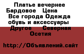 Платье вечернее. Бардовое › Цена ­ 500 - Все города Одежда, обувь и аксессуары » Другое   . Северная Осетия